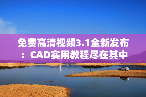 免费高清视频3.1全新发布：CAD实用教程尽在其中