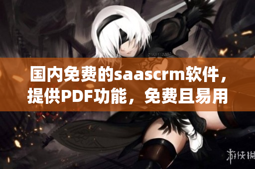 国内免费的saascrm软件，提供PDF功能，免费且易用(1)