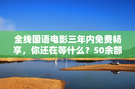 全线国语电影三年内免费畅享，你还在等什么？50余部经典电影随时观看！