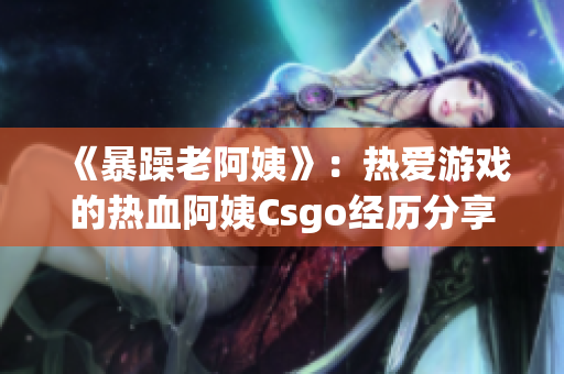 《暴躁老阿姨》：热爱游戏的热血阿姨Csgo经历分享