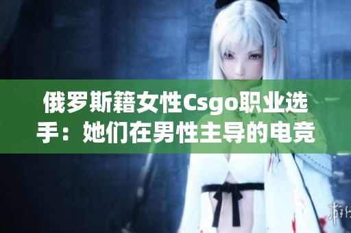 俄罗斯籍女性Csgo职业选手：她们在男性主导的电竞领域崭露头角