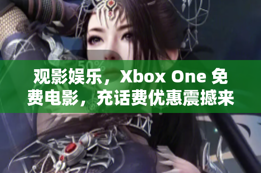 观影娱乐，Xbox One 免费电影，充话费优惠震撼来袭