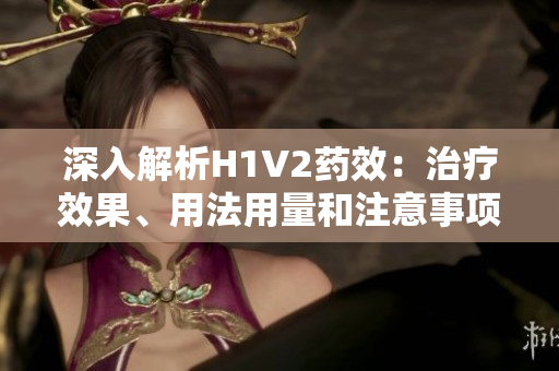 深入解析H1V2药效：治疗效果、用法用量和注意事项