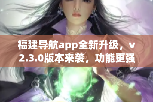 福建导航app全新升级，v2.3.0版本来袭，功能更强大！(1)