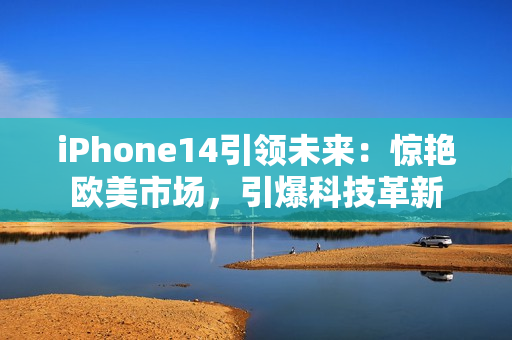 iPhone14引领未来：惊艳欧美市场，引爆科技革新