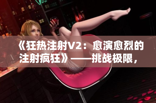 《狂热注射V2：愈演愈烈的注射疯狂》——挑战极限，注入独特创新！