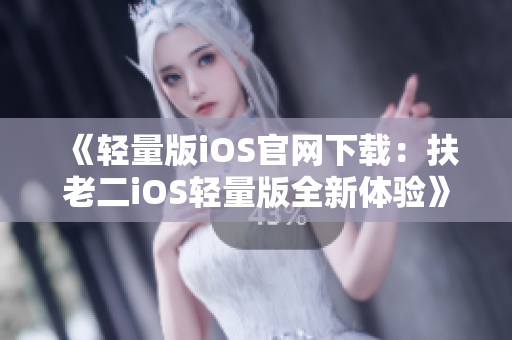 《轻量版iOS官网下载：扶老二iOS轻量版全新体验》