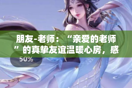 朋友-老师：“亲爱的老师”的真挚友谊温暖心房，感人故事令人动容