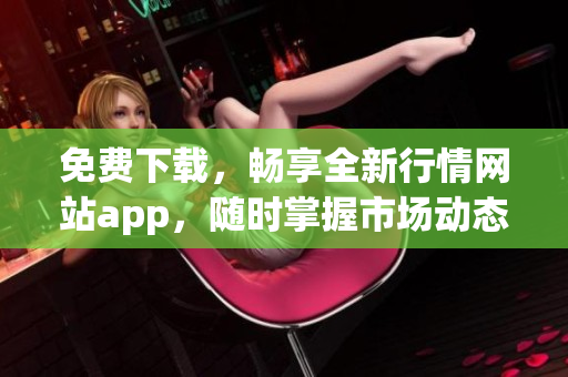 免费下载，畅享全新行情网站app，随时掌握市场动态