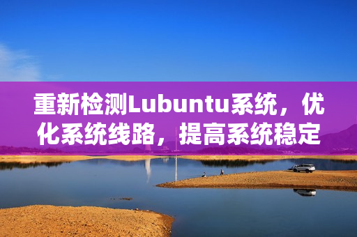 重新检测Lubuntu系统，优化系统线路，提高系统稳定性