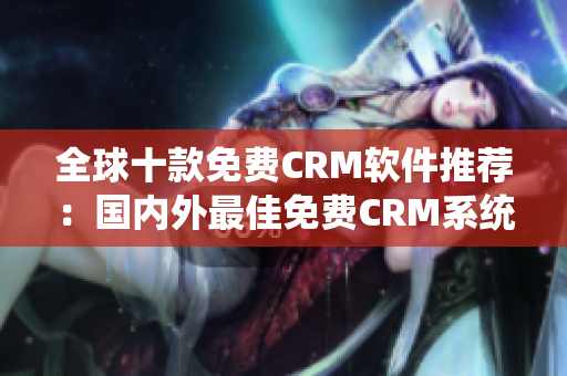 全球十款免费CRM软件推荐：国内外最佳免费CRM系统一览