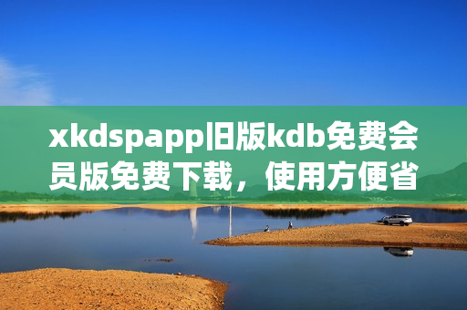 xkdspapp旧版kdb免费会员版免费下载，使用方便省心