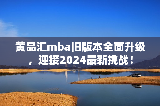 黄品汇mba旧版本全面升级，迎接2024最新挑战！