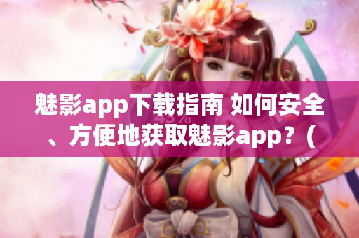 魅影app下载指南 如何安全、方便地获取魅影app？(1)