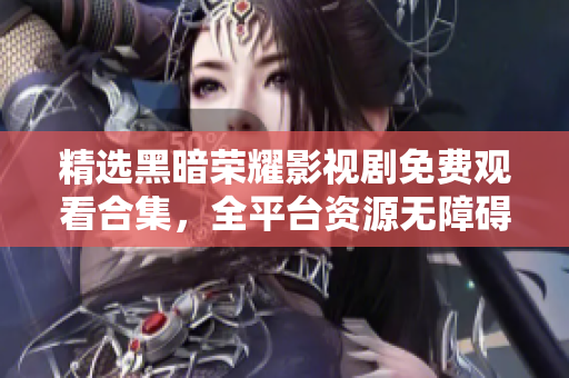 精选黑暗荣耀影视剧免费观看合集，全平台资源无障碍获取