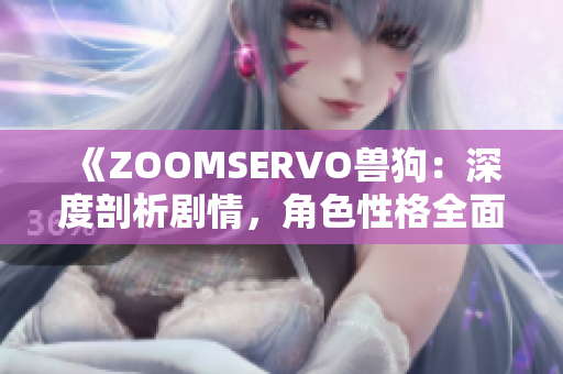 《ZOOMSERVO兽狗：深度剖析剧情，角色性格全面解读》