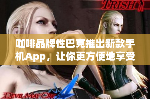 咖啡品牌性巴克推出新款手机App，让你更方便地享受优质咖啡