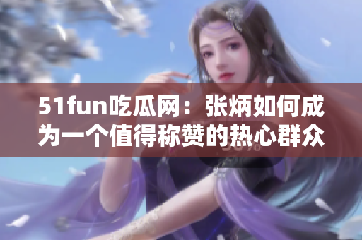 51fun吃瓜网：张炳如何成为一个值得称赞的热心群众