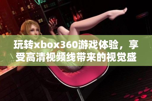 玩转xbox360游戏体验，享受高清视频线带来的视觉盛宴！