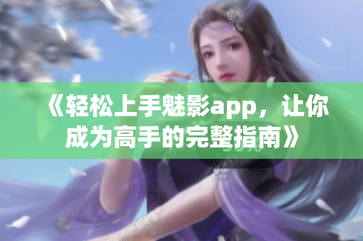 《轻松上手魅影app，让你成为高手的完整指南》