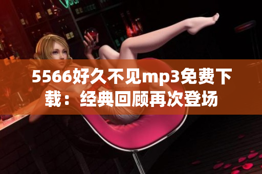 5566好久不见mp3免费下载：经典回顾再次登场