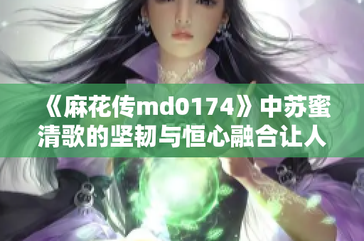 《麻花传md0174》中苏蜜清歌的坚韧与恒心融合让人动容