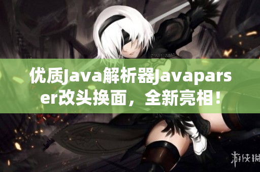 优质Java解析器Javaparser改头换面，全新亮相！