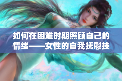 如何在困难时期照顾自己的情绪——女性的自我抚慰技巧