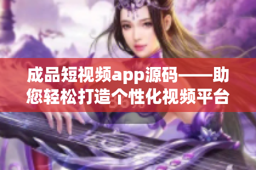 成品短视频app源码——助您轻松打造个性化视频平台