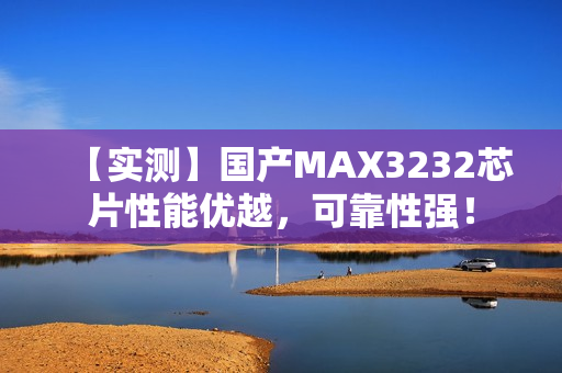 【实测】国产MAX3232芯片性能优越，可靠性强！