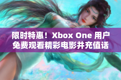 限时特惠！Xbox One 用户免费观看精彩电影并充值话费