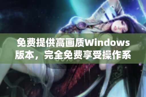 免费提供高画质Windows版本，完全免费享受操作系统福利