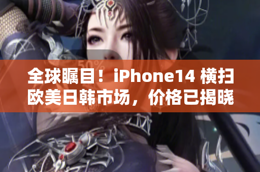 全球瞩目！iPhone14 横扫欧美日韩市场，价格已揭晓！