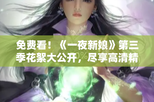 免费看！《一夜新娘》第三季花絮大公开，尽享高清精彩片段