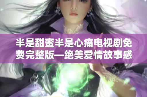 半是甜蜜半是心痛电视剧免费完整版—绝美爱情故事感动人心