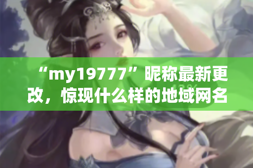 “my19777”昵称最新更改，惊现什么样的地域网名？