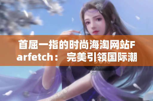 首屈一指的时尚海淘网站Farfetch： 完美引领国际潮流的新选择