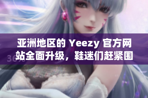 亚洲地区的 Yeezy 官方网站全面升级，鞋迷们赶紧围观！