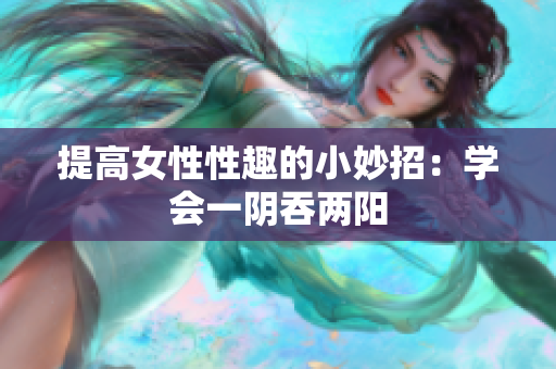 提高女性性趣的小妙招：学会一阴吞两阳