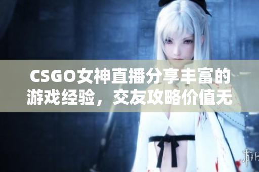 CSGO女神直播分享丰富的游戏经验，交友攻略价值无限