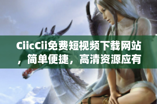 CiicCii免费短视频下载网站，简单便捷，高清资源应有尽有(1)