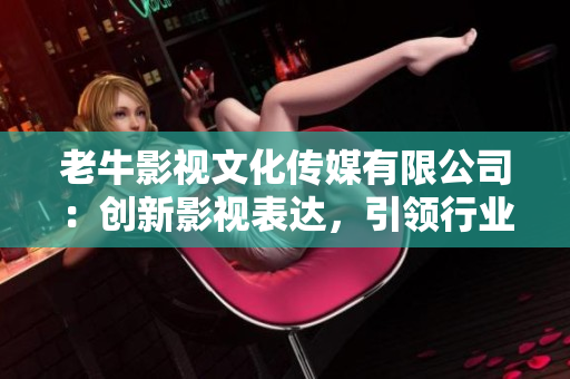 老牛影视文化传媒有限公司：创新影视表达，引领行业潮流