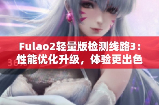 Fulao2轻量版检测线路3：性能优化升级，体验更出色