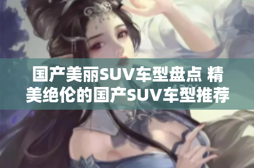 国产美丽SUV车型盘点 精美绝伦的国产SUV车型推荐