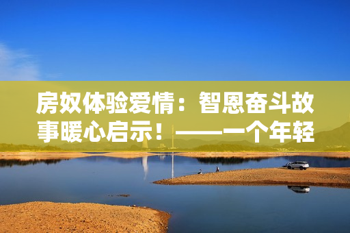 房奴体验爱情：智恩奋斗故事暖心启示！——一个年轻编辑的观感分享