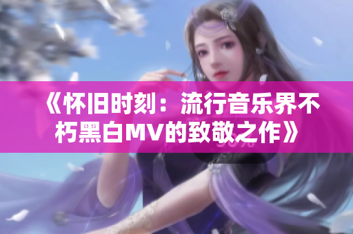 《怀旧时刻：流行音乐界不朽黑白MV的致敬之作》