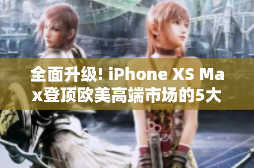 全面升级! iPhone XS Max登顶欧美高端市场的5大亮点