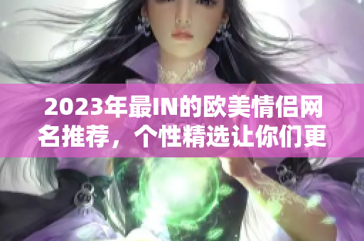 2023年最IN的欧美情侣网名推荐，个性精选让你们更甜蜜！