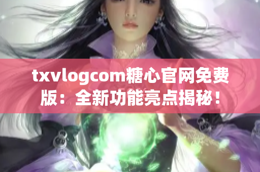 txvlogcom糖心官网免费版：全新功能亮点揭秘！