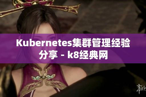 Kubernetes集群管理经验分享 - k8经典网